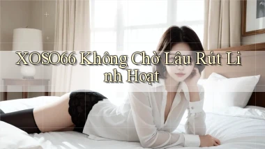 xoso66 không chờ lâu rút linh hoạt