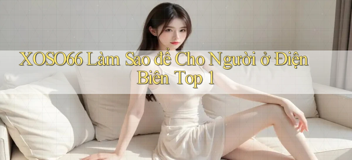 xoso66 làm sao để cho người ở Điện Biên top 1