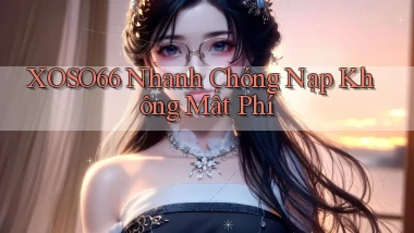 xoso66 nhanh chóng nạp không mất phí