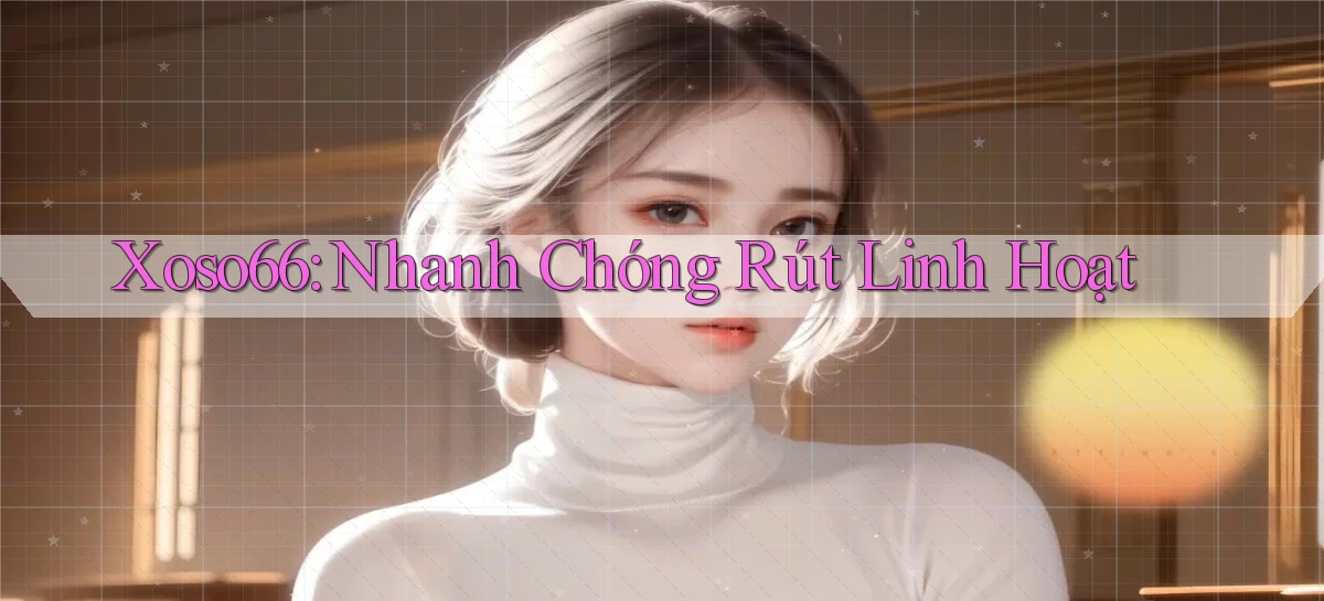 xoso66 nhanh chóng rút linh hoạt