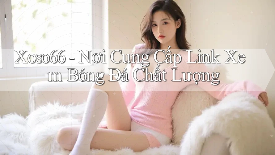 Xoso66 - Nơi Cung Cấp Link Xem Bóng Đá Chất Lượng