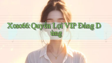 xoso66 quyền lợi vip đáng dùng