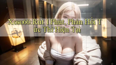 xoso66 rút 1 phút phản hồi tức thì hiện tại