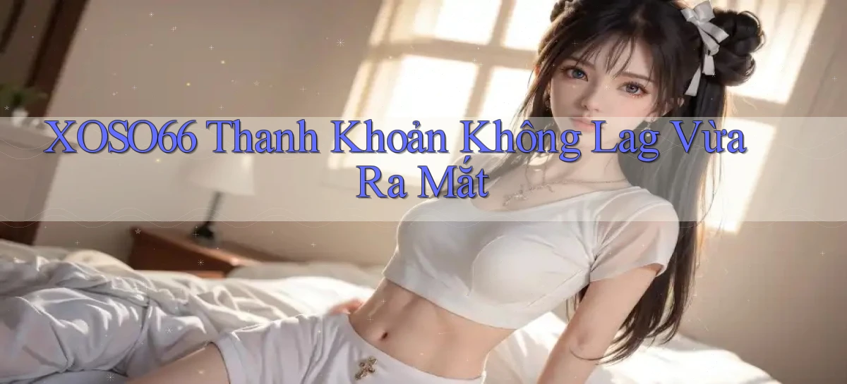 xoso66 thanh khoản không lag vừa ra mắt