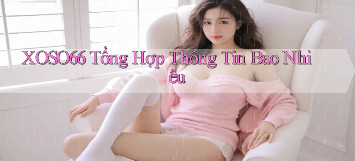 xoso66 tổng hợp thông tin bao nhiêu