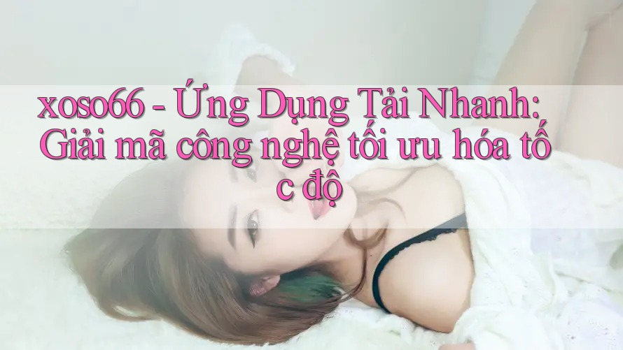 xoso66 - Ứng Dụng Tải Nhanh: Giải mã công nghệ tối ưu hóa tốc độ xoso66 - Ứng Dụng Tải Nhanh: Giải mã công nghệ tối ưu hóa tốc độ