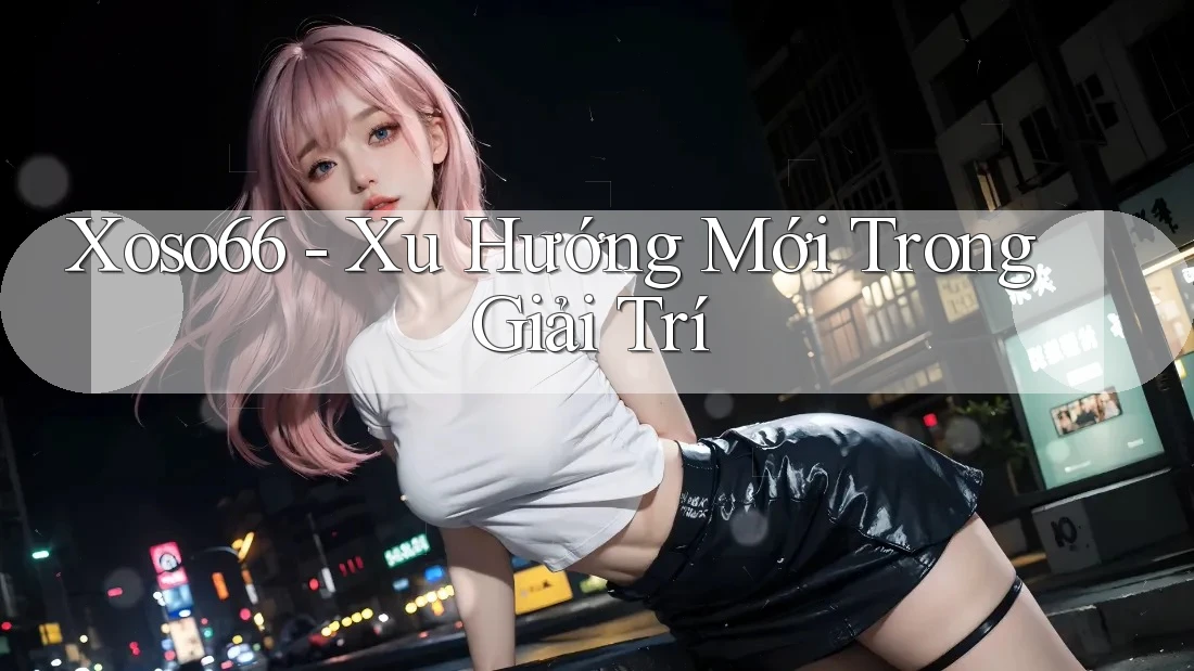 Xoso66 - Xu Hướng Mới Trong Giải Trí