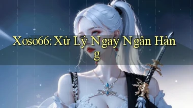 xoso66 xử lý ngay ngân hàng