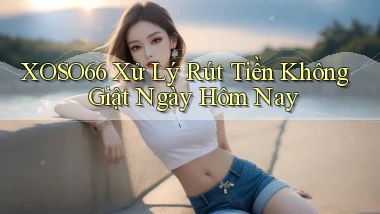 xoso66 xử lý rút tiền không giật ngày hôm nay