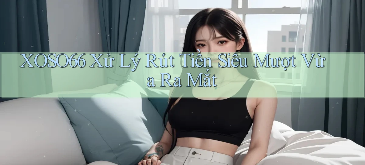 xoso66 xử lý rút tiền siêu mượt vừa ra mắt