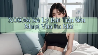 xoso66 xử lý rút tiền siêu mượt vừa ra mắt