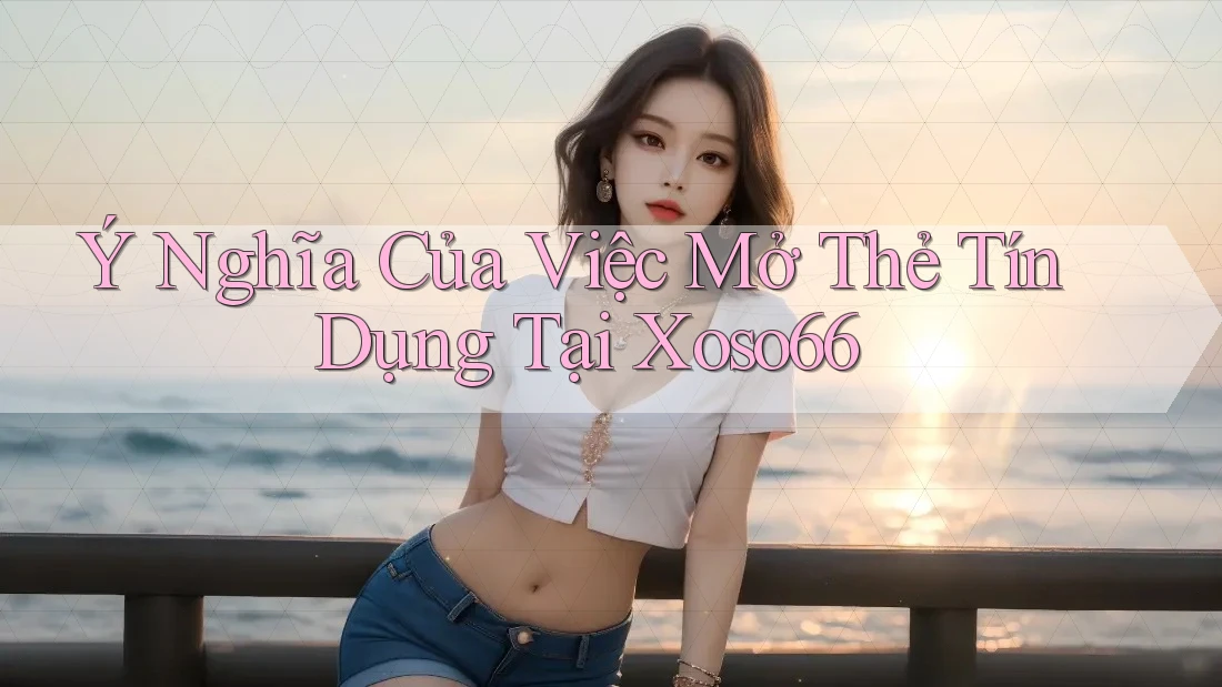 Ý Nghĩa Của Việc Mở Thẻ Tín Dụng Tại Xoso66