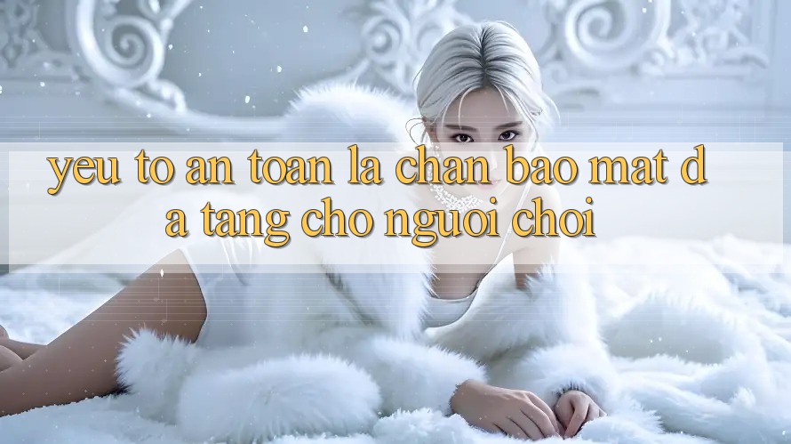 Yếu Tố “An Toàn” - Lá Chắn Bảo Mật Đa Tầng Cho Người chơi