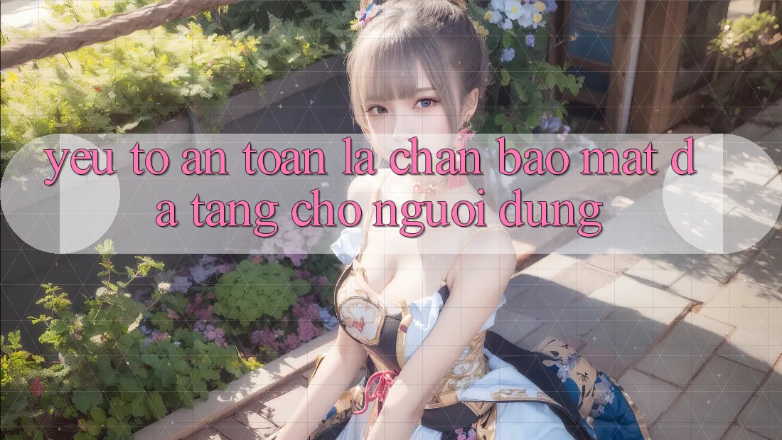 Yếu Tố “An Toàn” - Lá Chắn Bảo Mật Đa Tầng Cho Người Dùng