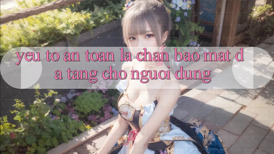Yếu Tố “An Toàn” - Lá Chắn Bảo Mật Đa Tầng Cho Người Dùng