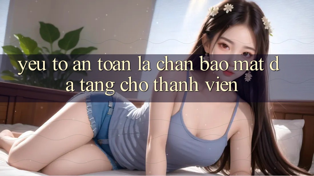 Yếu Tố “An Toàn” - Lá Chắn Bảo Mật Đa Tầng Cho Thành viên