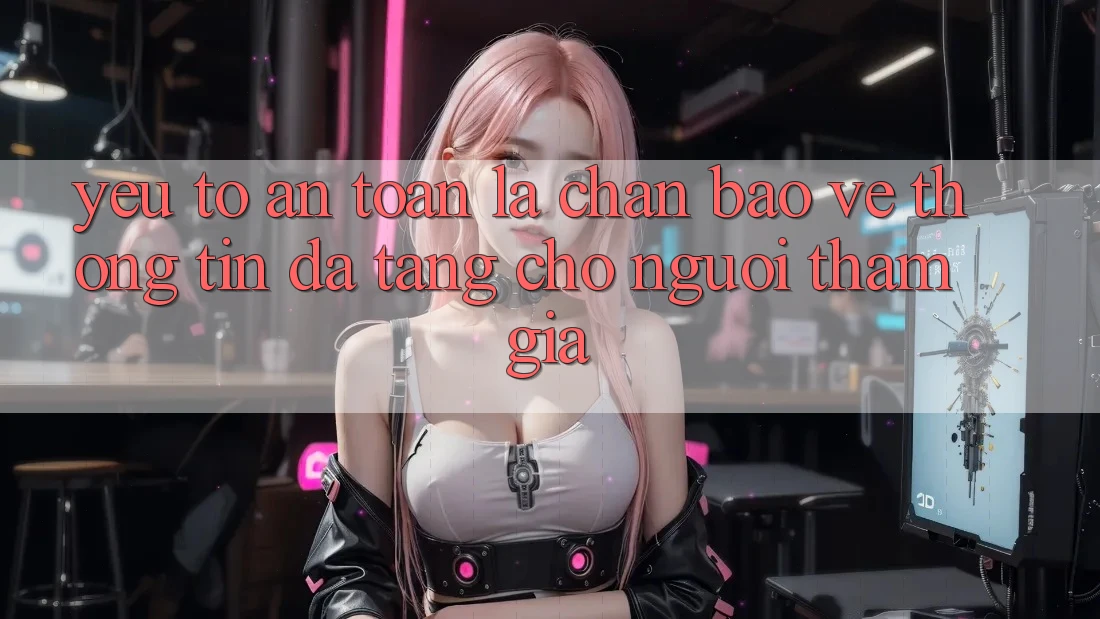 Yếu Tố “An Toàn” - Lá Chắn Bảo vệ thông tin Đa Tầng Cho Người tham gia Yếu Tố “An Toàn” - Lá Chắn Bảo vệ thông tin Đa Tầng Cho Người tham gia