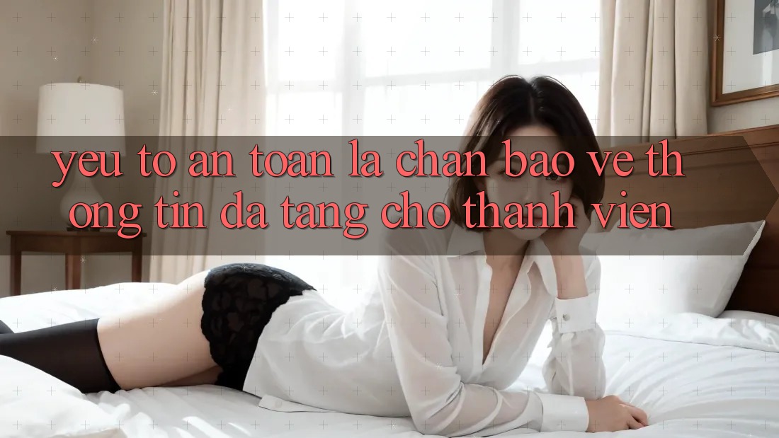 Yếu Tố “An Toàn” - Lá Chắn Bảo vệ thông tin Đa Tầng Cho Thành viên