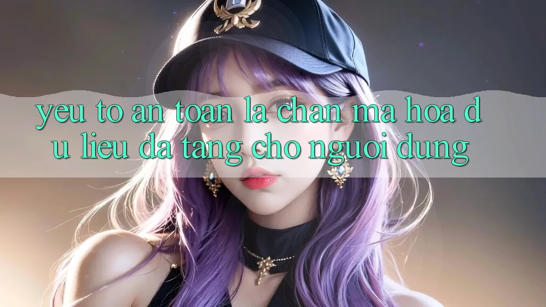 Yếu Tố “An Toàn” - Lá Chắn Mã hóa dữ liệu Đa Tầng Cho Người Dùng
