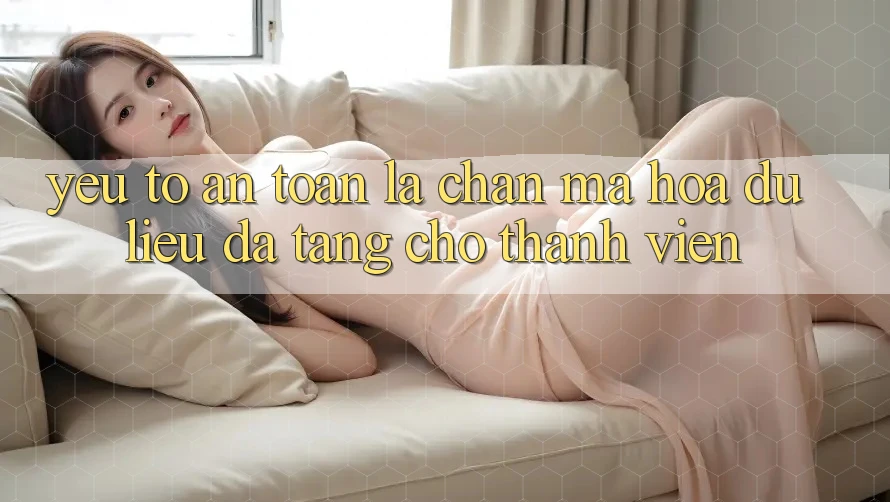 Yếu Tố “An Toàn” - Lá Chắn Mã hóa dữ liệu Đa Tầng Cho Thành viên Yếu Tố “An Toàn” - Lá Chắn Mã hóa dữ liệu Đa Tầng Cho Thành viên