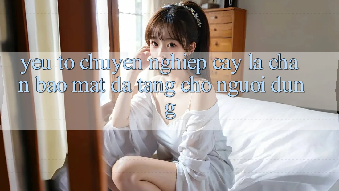 Yếu Tố “Chuyên nghiệp cậy” - Lá Chắn Bảo Mật Đa Tầng Cho Người Dùng Yếu Tố “Chuyên nghiệp cậy” - Lá Chắn Bảo Mật Đa Tầng Cho Người Dùng