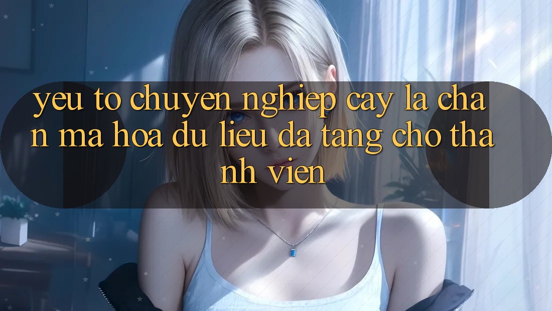 Yếu Tố “Chuyên nghiệp cậy” - Lá Chắn Mã hóa dữ liệu Đa Tầng Cho Thành viên