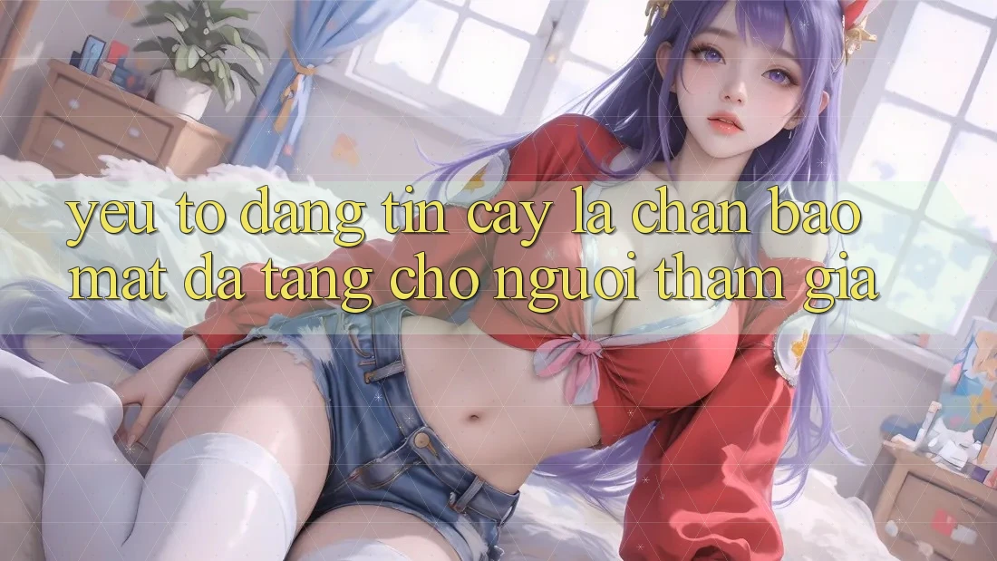 Yếu Tố “Đáng tin cậy” - Lá Chắn Bảo Mật Đa Tầng Cho Người tham gia
