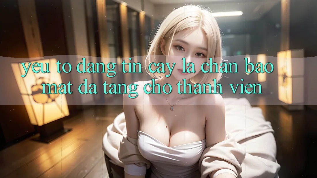 Yếu Tố “Đáng tin cậy” - Lá Chắn Bảo Mật Đa Tầng Cho Thành viên