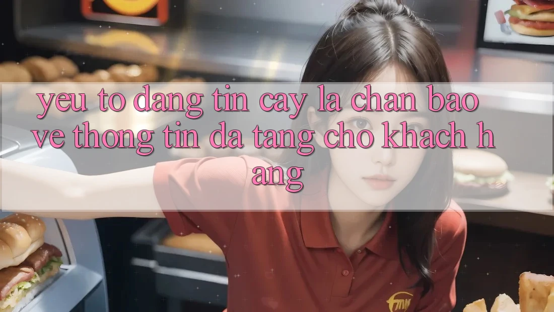 Yếu Tố “Đáng tin cậy” - Lá Chắn Bảo vệ thông tin Đa Tầng Cho Khách hàng