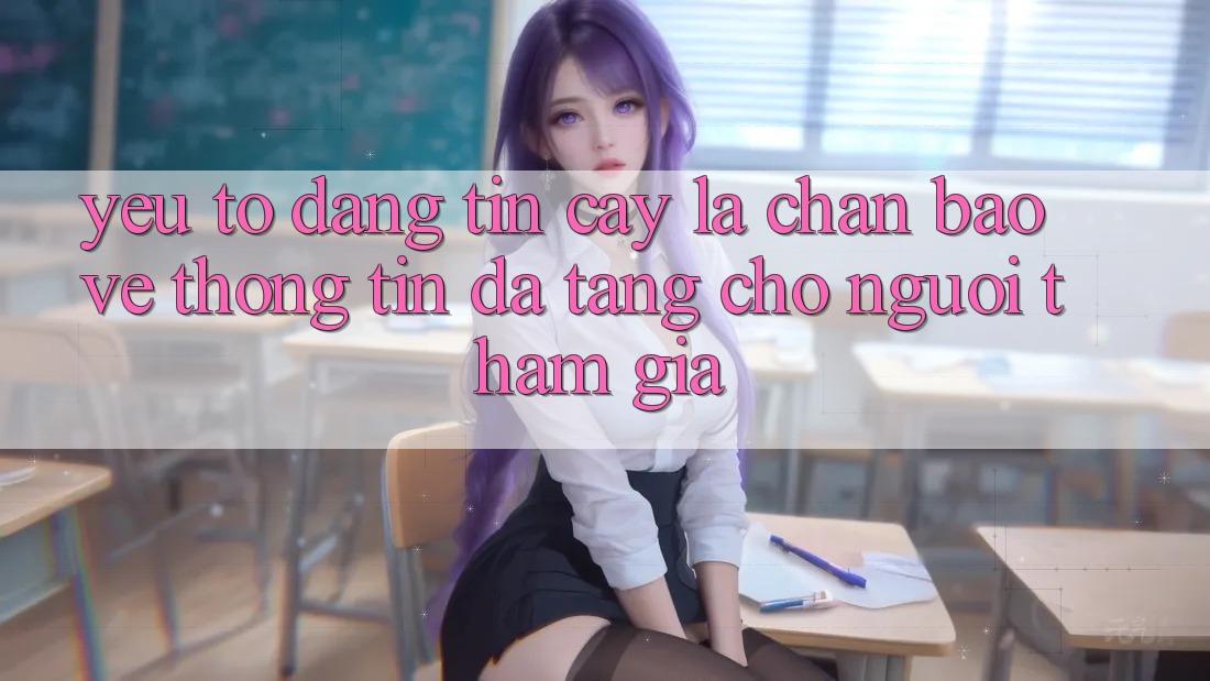 Yếu Tố “Đáng tin cậy” - Lá Chắn Bảo vệ thông tin Đa Tầng Cho Người tham gia