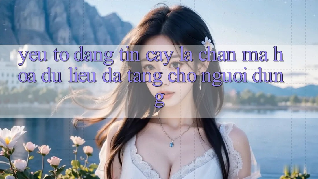 Yếu Tố “Đáng tin cậy” - Lá Chắn Mã hóa dữ liệu Đa Tầng Cho Người Dùng