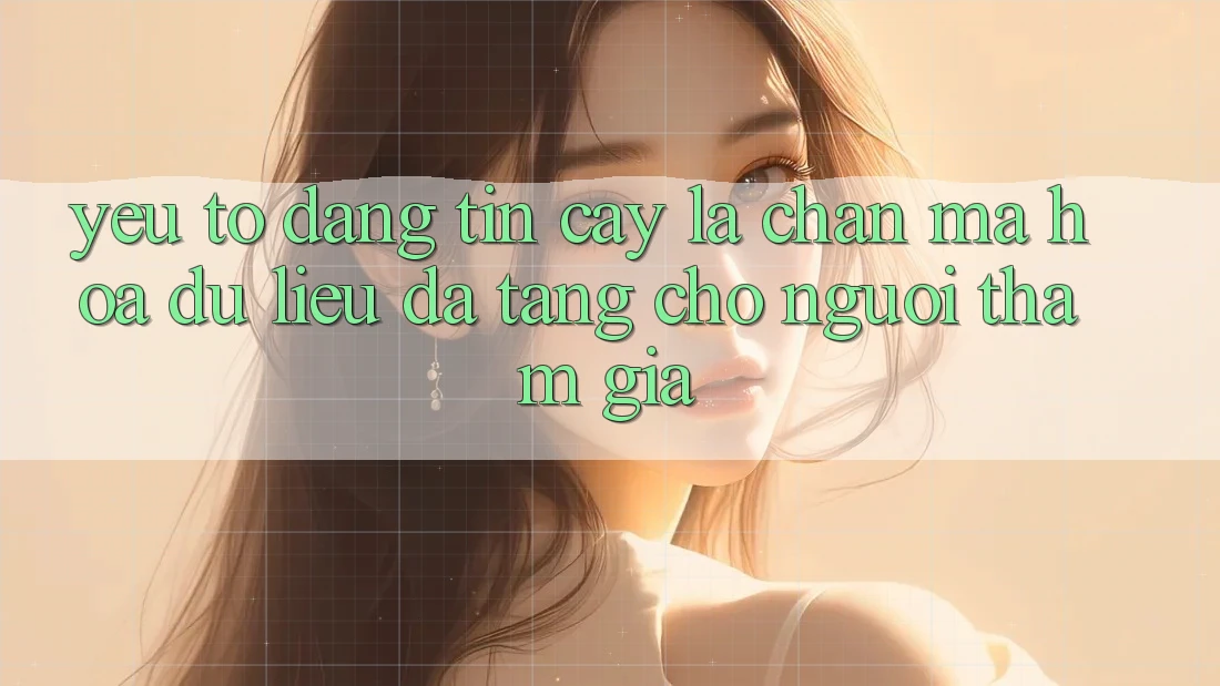 Yếu Tố “Đáng tin cậy” - Lá Chắn Mã hóa dữ liệu Đa Tầng Cho Người tham gia Yếu Tố “Đáng tin cậy” - Lá Chắn Mã hóa dữ liệu Đa Tầng Cho Người tham gia