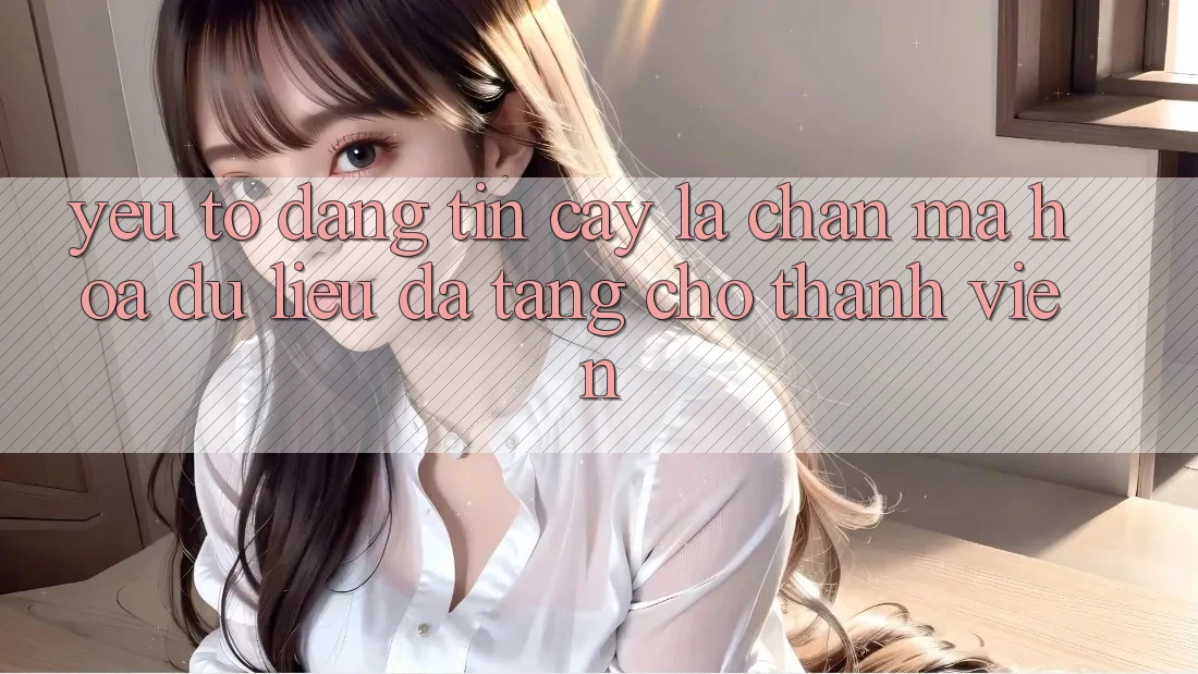 Yếu Tố “Đáng tin cậy” - Lá Chắn Mã hóa dữ liệu Đa Tầng Cho Thành viên