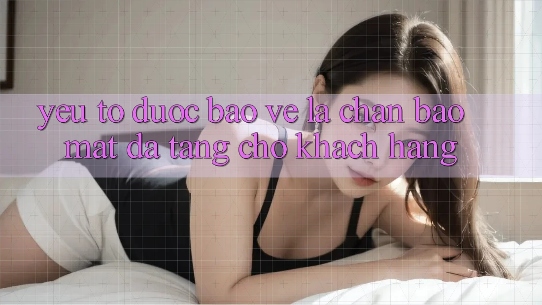 Yếu Tố “Được bảo vệ” - Lá Chắn Bảo Mật Đa Tầng Cho Khách hàng