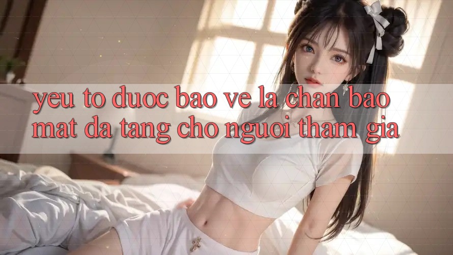 Yếu Tố “Được bảo vệ” - Lá Chắn Bảo Mật Đa Tầng Cho Người tham gia