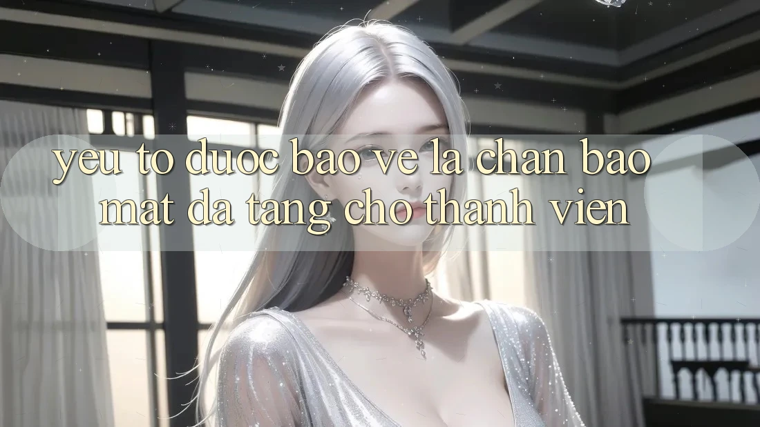 Yếu Tố “Được bảo vệ” - Lá Chắn Bảo Mật Đa Tầng Cho Thành viên Yếu Tố “Được bảo vệ” - Lá Chắn Bảo Mật Đa Tầng Cho Thành viên
