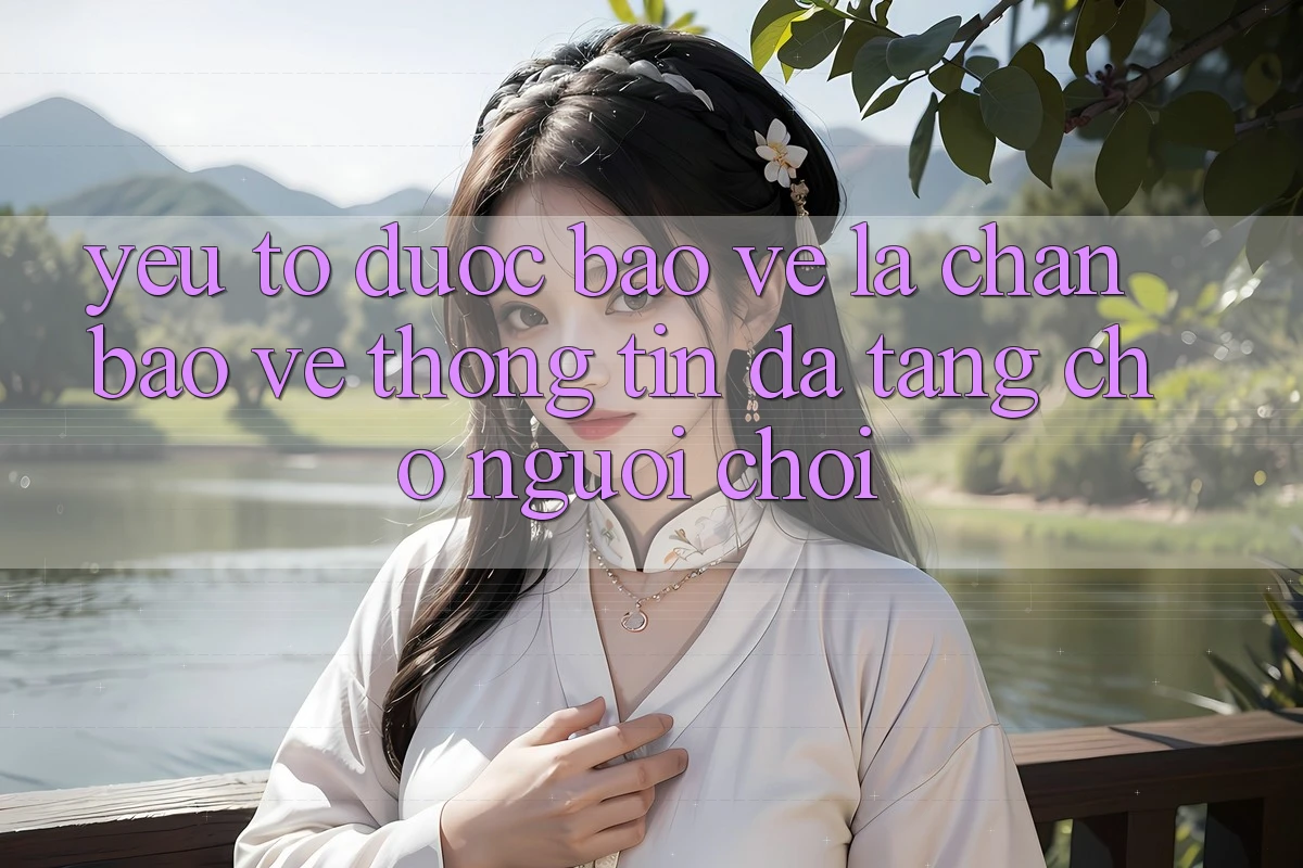 Yếu Tố “Được bảo vệ” - Lá Chắn Bảo vệ thông tin Đa Tầng Cho Người chơi