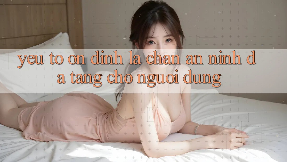 Yếu Tố “Ổn định” - Lá Chắn An ninh Đa Tầng Cho Người Dùng