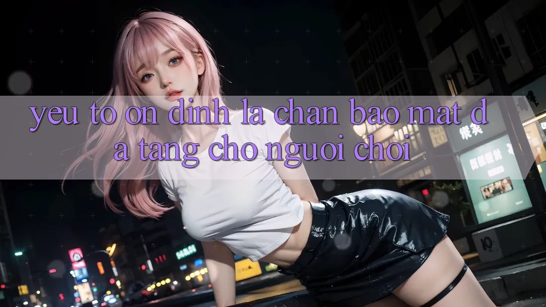 Yếu Tố “Ổn định” - Lá Chắn Bảo Mật Đa Tầng Cho Người chơi Yếu Tố “Ổn định” - Lá Chắn Bảo Mật Đa Tầng Cho Người chơi