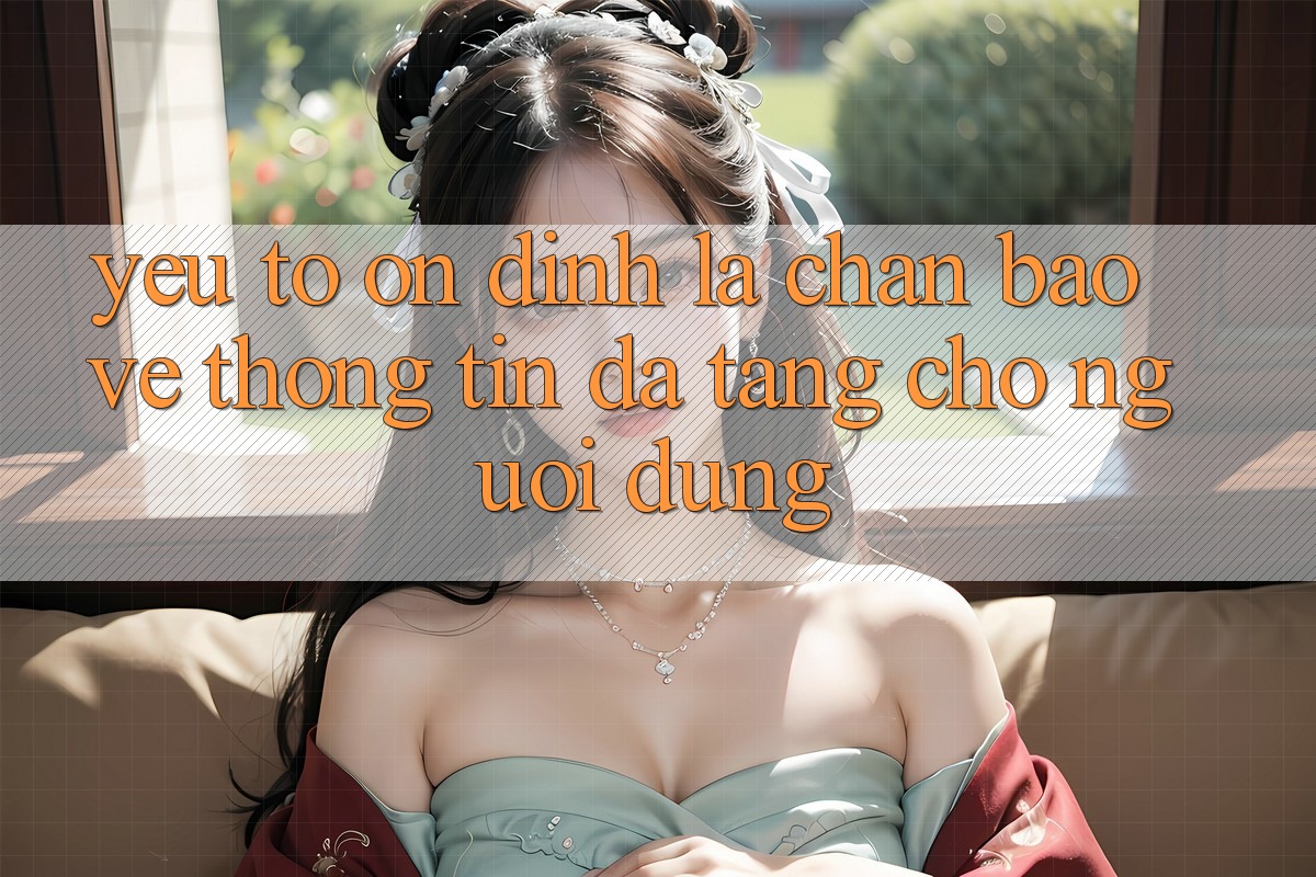 Yếu Tố “Ổn định” - Lá Chắn Bảo vệ thông tin Đa Tầng Cho Người Dùng Yếu Tố “Ổn định” - Lá Chắn Bảo vệ thông tin Đa Tầng Cho Người Dùng