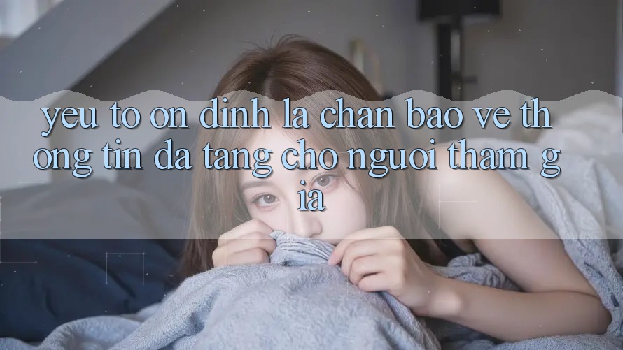 Yếu Tố “Ổn định” - Lá Chắn Bảo vệ thông tin Đa Tầng Cho Người tham gia