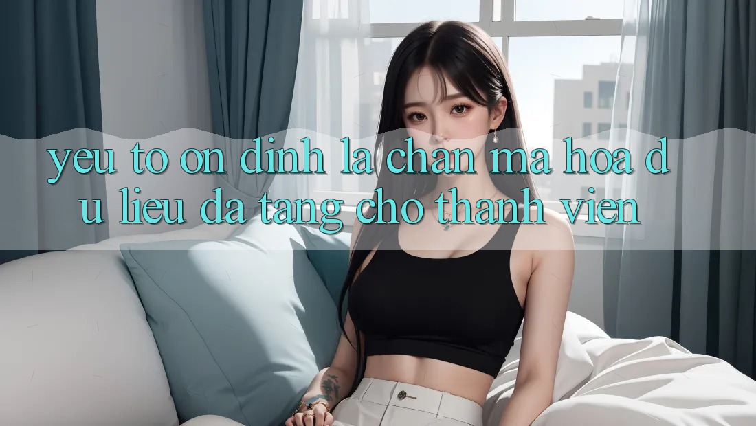 Yếu Tố “Ổn định” - Lá Chắn Mã hóa dữ liệu Đa Tầng Cho Thành viên Yếu Tố “Ổn định” - Lá Chắn Mã hóa dữ liệu Đa Tầng Cho Thành viên