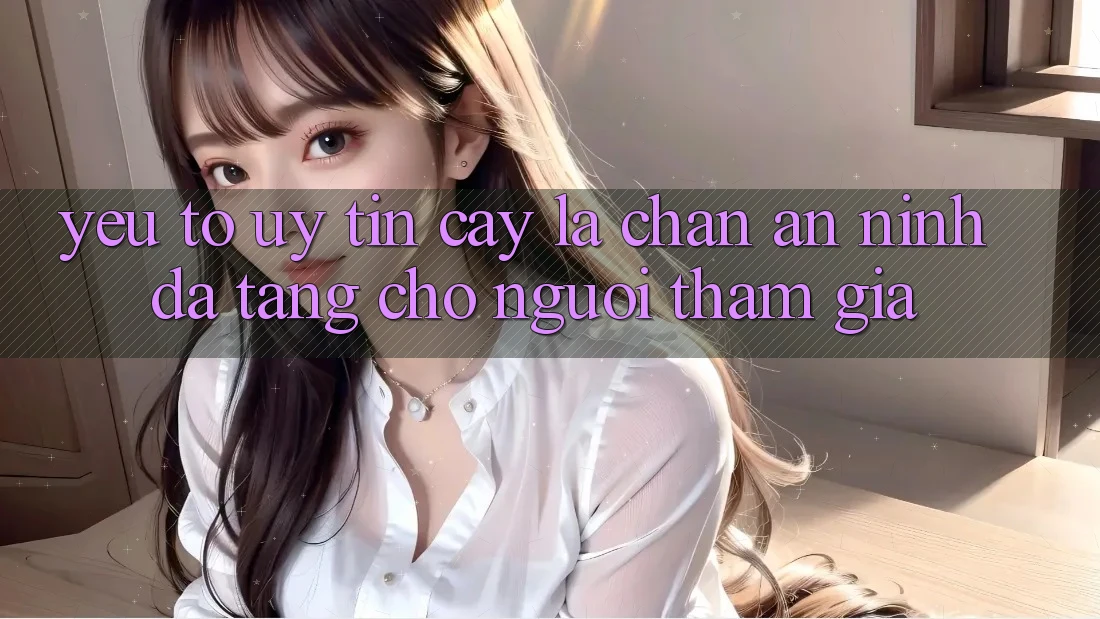 Yếu Tố “Uy tín cậy” - Lá Chắn An ninh Đa Tầng Cho Người tham gia