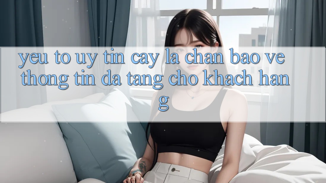 Yếu Tố “Uy tín cậy” - Lá Chắn Bảo vệ thông tin Đa Tầng Cho Khách hàng